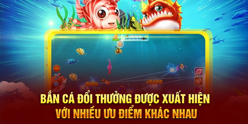 Bắn cá đổi thưởng được xuất hiện với nhiều ưu điểm khác nhau